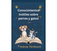 Conocimientos inútiles sobre perros y gatos: Descubre más de 200 datos cautivadores y curiosidades asombrosas que entretienen, iluminan y revelan el mundo de los amigos peludos