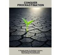 Conquer Procrastination: A Simple Guide To Hacking Laziness, Building Self Discipline, And Overcoming Procrastination