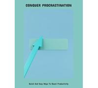 Conquer Procrastination: Quick And Easy Ways To Boost Productivity