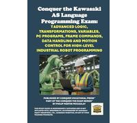 Conquer the Kawasaki AS Language Programming Exam: Advanced Logic, Transformations, Variables, PC Programs, Frame Commands, Data Handling and Motion ... the Robotics Certification Exams Series)