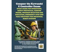 Conquer the Kawasaki E Controller Exam: Study Guide for Operations, Safety Protocols, Jogging Modes, Program Selection and Execution, Emergency Stop ... the Robotics Certification Exams Series)