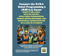 Conquer the KUKA Robot Programming 2 (KSS 8.x) Exam: Guide to KRL Logic, Relative Motion, Structured Programming, Sensor-Driven Responses, and ... the Robotics Certification Exams Series)