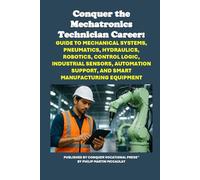 Conquer the Mechatronics Technician Career: Guide to Mechanical Systems, Pneumatics, Hydraulics, Robotics, Control Logic, Industrial Sensors, ... Manufacturing Equipment (Vocational Guidance)