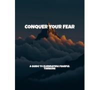 Conquer Your Fear: A Guide To Eliminating Fearful Thinking