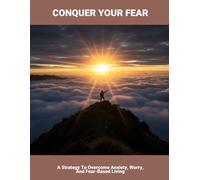 Conquer Your Fear: A Strategy To Overcome Anxiety, Worry, And Fear-Based Living