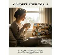 Conquer Your Goals: How Busy Moms Can Ditch The Guilt, Say Yes To What Matters, And Conquer Their Goals