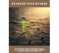Conquer Your Hunger: The Ultimate Guide To Identify Triggers, Overcome Bingeing, And Conquer Guilt For A Healthy Relationship With Food