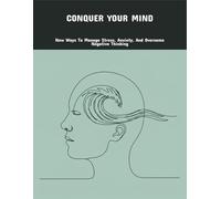 Conquer Your Mind: New Ways To Manage Stress, Anxiety, And Overcome Negative Thinking