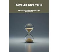 Conquer Your Time: A Practical Guide To Effective Time Management