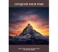 Conquer Your Time: How To Get Unstuck And Turn Your Dreams Into Reality