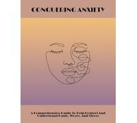 Conquering Anxiety: A Comprehensive Guide To Help Control And Understand Panic, Worry, And Stress