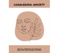 Conquering Anxiety: Practical Strategies For Managing Anxiety And Fear To Regain Control