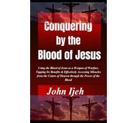 Conquering by the Blood of Jesus: Using the Blood of Jesus as a Weapon of Warfare, Tapping Its Benefits & Effectively Accessing Miracles from the Courts of Heaven through the Power of the Blood