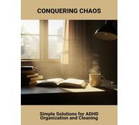 Conquering Chaos: Simple Solutions For Adhd Organization And Cleaning
