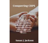 Conquering CRPS: The Complete Guide to Understanding, Managing, and Overcoming Complex Regional Pain Syndrome - Breakthrough Treatments, Proven Strategies, and Inspiring Stories of Real Recovery