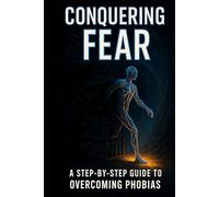 CONQUERING FEAR: A Step-by-Step Guide to Overcoming Phobias