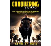 Conquering Fear: How to Crush Fear-Based Decision Making in Business, Life, and Beyond