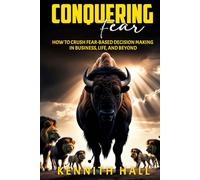 Conquering Fear: How to Crush Fear-Based Decision Making in Business, Life, and Beyond
