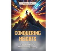 Conquering Heights: The Ultimate Guide to Modern Mountaineering, Climbing Techniques, Gear Essentials & Alpine Survival Skills