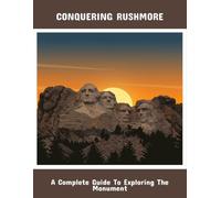 Conquering Rushmore: A Complete Guide To Exploring The Monument