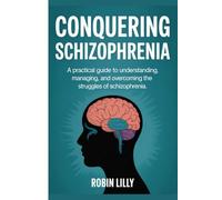 Conquering Schizophrenia: A Practical Guide to Understanding, Managing, and Overcoming the Struggles of Schizophrenia