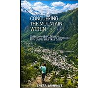 Conquering The Mountain Within: Overcoming Life's Physical, Emotional and Spiritual Challenges with God as your Trail Guide