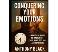 CONQUERING YOUR EMOTIONS: A PRACTICAL GUIDE TO MAASTERING YOUR MIND, FEELINGS AND REACTIONS.