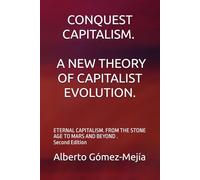 CONQUEST CAPITALISM. A NEW THEORY OF CAPITALIST EVOLUTION.: ETERNAL CAPITALISM. FROM THE STONE AGE TO MARS AND BEYOND . Second Edition