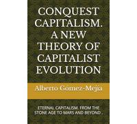 CONQUEST CAPITALISM. A NEW THEORY OF CAPITALIST EVOLUTION: ETERNAL CAPITALISM. FROM THE STONE AGE TO MARS AND BEYOND .