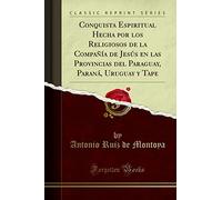 Conquista Espiritual Hecha por los Religiosos de la Compañía de Jesús en las Provincias del Paraguay, Paraná, Uruguay y Tape (Classic Reprint)
