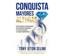 CONQUISTA MAYORES ALTURAS: Cómo Acelerar el Crecimiento de tu Negocio, Multiplicar tu Éxito y Construir un Legado Significativo