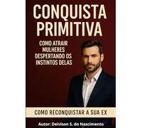 Conquista Primitiva: Como Atrair Mulheres e Reconquistar Sua Ex Despertando os Instintos Femininos