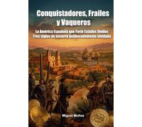 Conquistadores, Frailes y Vaqueros: La América Española que Forjó Estados Unidos: Tres siglos de historia deliberadamente olvidada