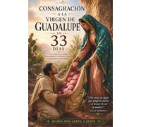 CONSAGRACION A LA VIRGEN DE GUADALUPE EN 33 DIAS: UN CAMINO DE AMOR CONVERSION Y ENTREGA TOTAL A JESUCRISTO POR MARIA
