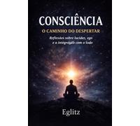Consciência: O Caminho do Despertar: Reflexões sobre lucidez, ego e a integração com o todo