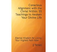 Conscious Alignment with the Christ Within: 33 Teachings to Awaken Your Divine Life: Eternal Wisdom for Living Your Highest Path Now (Christ Consciousness Series)