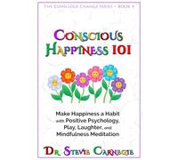 Conscious Happiness 101: Make Happiness a Habit with Positive Psychology, Play, Laughter, and Mindfulness Meditation (Conscious Change Series)