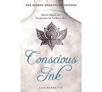 Conscious Ink: the Hidden Meaning of Tattoos: Mystical, Magical, and Transformative Art You Dare to Wear