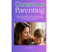 Conscious Parenting: The ultimate guide to decode meltdowns, reduce anxiety, boost cooperation, and build trust with your children
