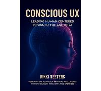 Conscious UX: Leading Human-Centered Design in the Age of AI: Designing the Future of Artificial Intelligence with Compassion, Inclusion, and Openness