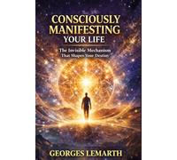 CONSCIOUSLY MANIFESTING YOUR LIFE: The Invisible Mechanism That Shapes Your Destiny