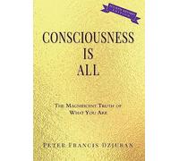 Consciousness Is All: The Magnificent Truth of What You Are