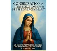 CONSECRATION OF THE ELECTION TO THE BLESSED VIRGIN MARY: A 9-DAY NOVENA OF PRAYER, DISCERNMENT, AND HOPE FOR DIVINE GUIDANCE IN TIMES OF NATIONAL DECISION