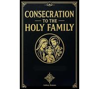 Consecration to the Holy Family: Daily Prayers, Reflections, and Devotions for Catholic Families Seeking Protection, Unity, and Grace Through Jesus, Mary, and Joseph