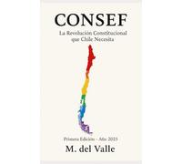 CONSEF: La Revolución Constitucional que Chile Necesita: Chile Merece Más: Cómo el Modelo CONSEF Puede Cambiar Nuestras Instituciones para Siempre (M. del Valle)
