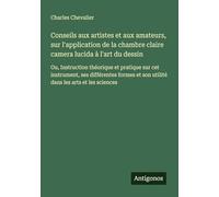Conseils aux artistes et aux amateurs, sur l'application de la chambre claire camera lucida à l'art du dessin: Ou, Instruction théorique et pratique ... et son utilité dans les arts et les sciences