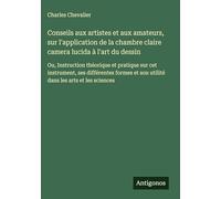 Conseils aux artistes et aux amateurs, sur l'application de la chambre claire camera lucida à l'art du dessin: Ou, Instruction théorique et pratique ... et son utilité dans les arts et les sciences