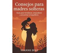 CONSEJOS PARA MADRES SOLTERAS: Guía práctica para enfrentar la maternidad con fuerza, amor y equilibrio