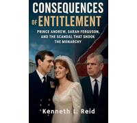 Consequences of Entitlement - Prince Andrew, Sarah Ferguson, and the Scandal That Shook the Monarchy