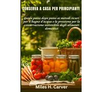 CONSERVA A CASA PER PRINCIPIANTI: Guida passo dopo passo ai metodi sicuri per il bagno d'acqua e la pressione per la conservazione sostenibile degli alimenti domestici